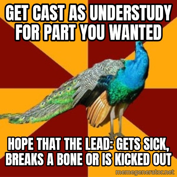 Thespian Peacock meme: get cast as understudy for part you wanted / hope that the lead: gets sick, breaks a bone or is kicked out