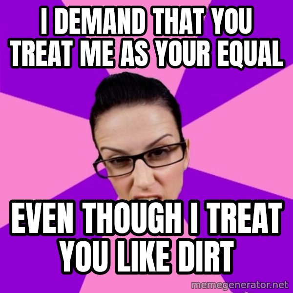 Privilege Denying Feminist meme: I demand that you treat me as your equal / even though I treat you like dirt