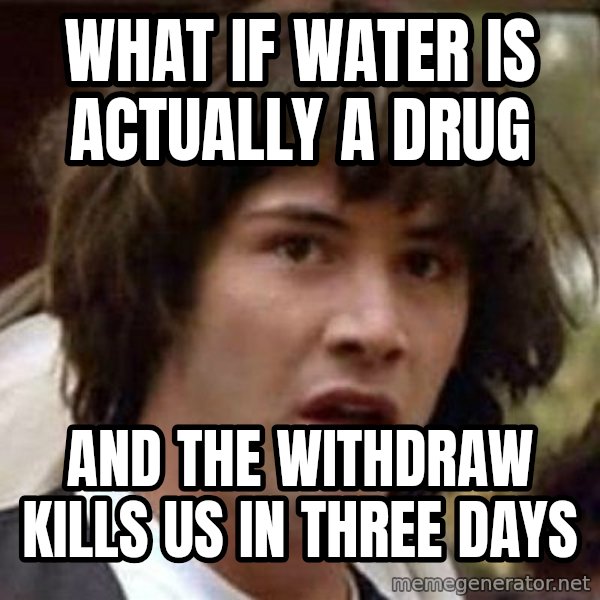 Conspiracy Keanu meme: What if water is actually a drug / and the withdraw kills us in three days