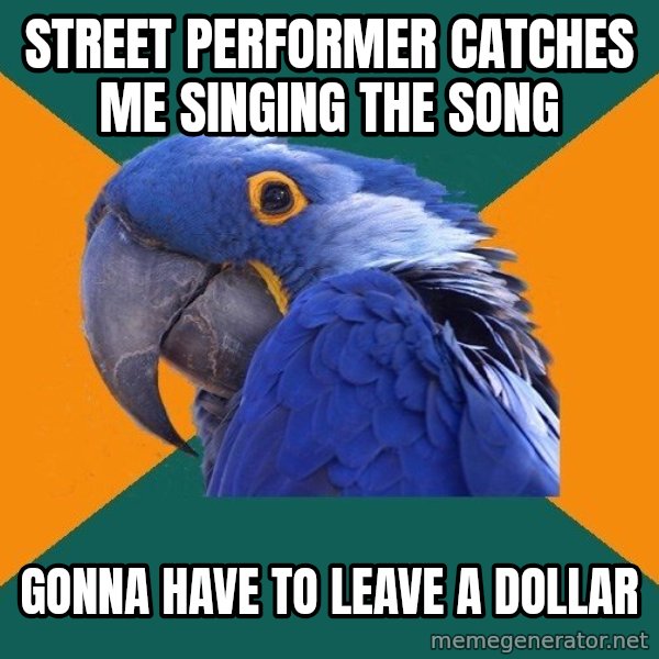 Paranoid Parrot meme: street performer catches me singing the song / gonna have to leave a dollar