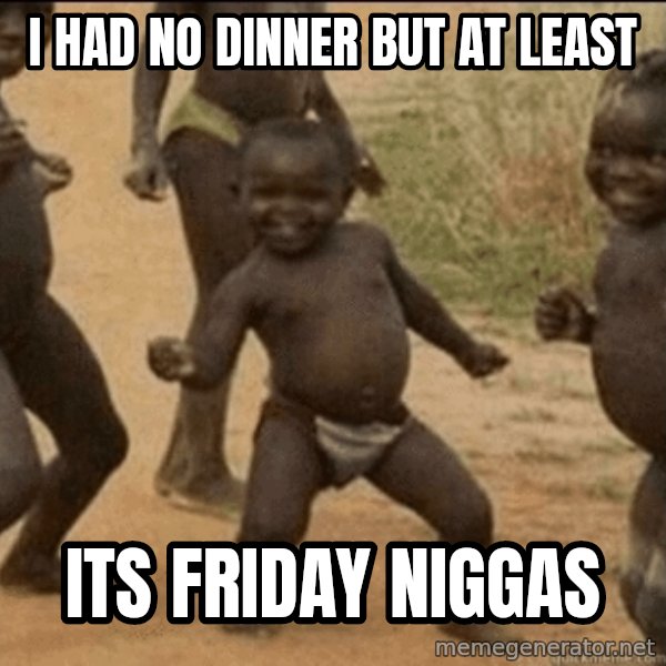 Third World Success meme: I HAD NO DINNER BUT AT LEAST / ITS FRIDAY NIGGAS