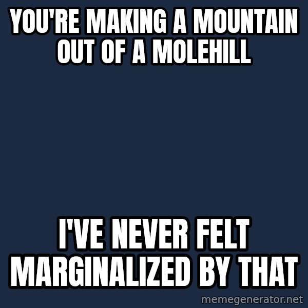 Privilege Denying Dude meme: You're making a mountain out of a molehill / I've never felt marginalized by that