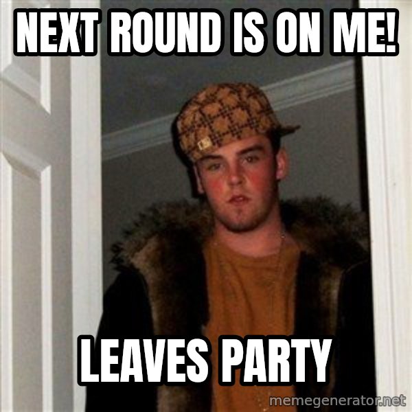 Scumbag Steve meme: Next Round is on me! / leaves party