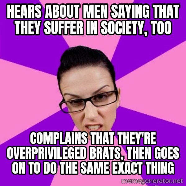 Privilege Denying Feminist meme: hears about men saying that they suffer in society, too / complains that they're overprivileged brats, then goes on to do the same exact thing
