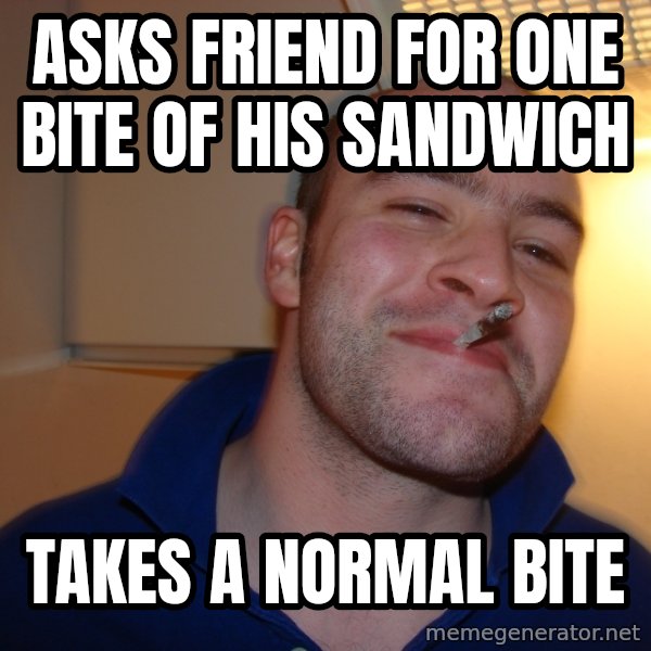 Good Guy Greg meme: ASKS FRIEND FOR ONE BITE OF HIS SANDWICH / TAKES A NORMAL BITE