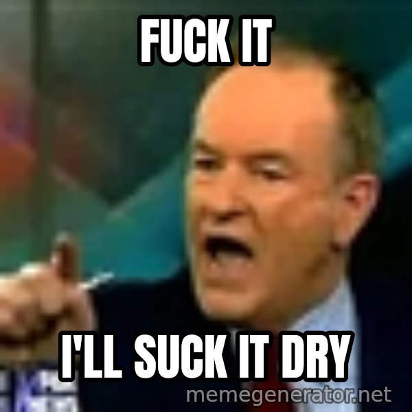 Bill O Reilly meme: fuck it / i'll suck it dry