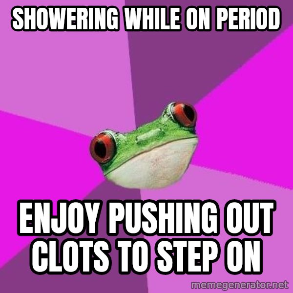 Foul Bachelorette Frog meme: SHOWERING WHILE ON PERIOD / ENJOY PUSHING OUT CLOTS TO STEP ON