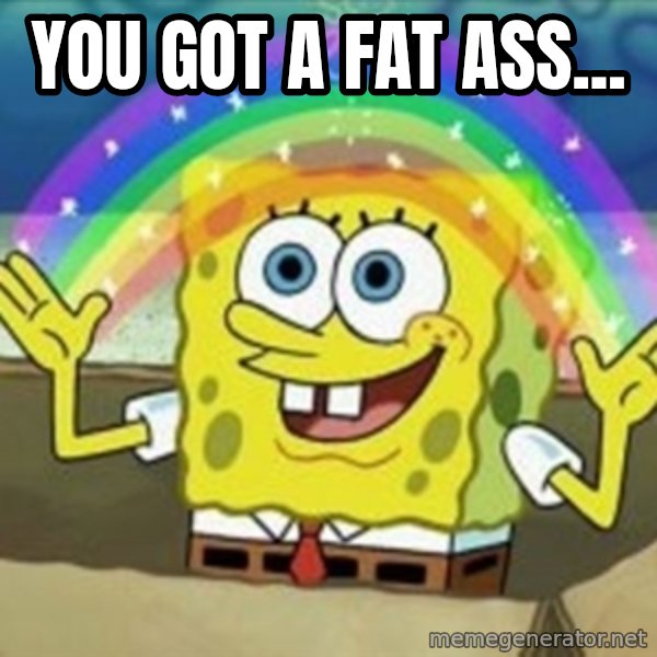 Spongebob meme: you got a fat ass...