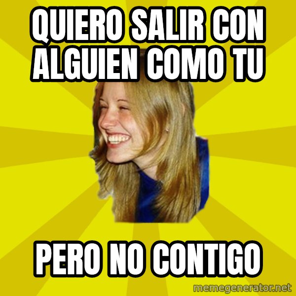 Trologirl meme: quiero salir con alguien como tu / pero no contigo