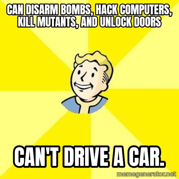 Fallout 3 meme: can disarm bombs, hack computers, kill mutants, and unlock doors / can't drive a car.
