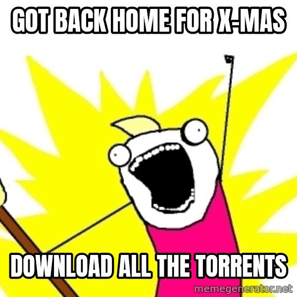 X ALL THE THINGS meme: Got back home for x-mas / download all the torrents