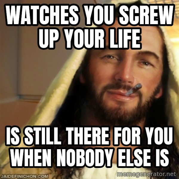 Good Guy Jesus meme: watches you screw up your life / is still there for you when nobody else is
