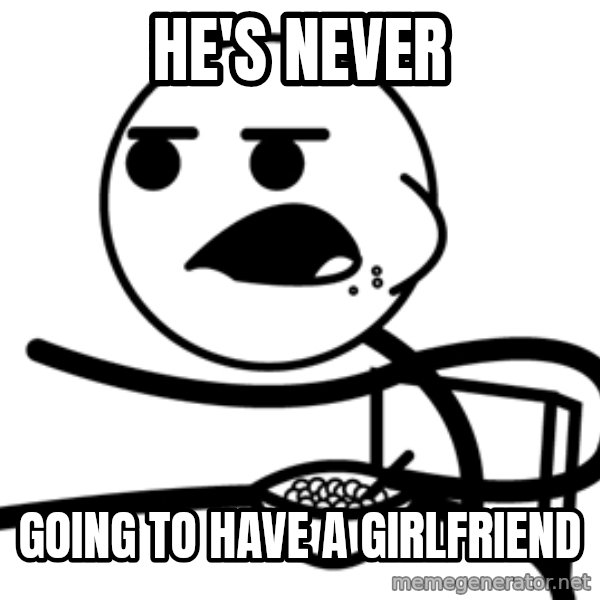 Cereal Guy meme: He's Never / GOing to have a girlfriend