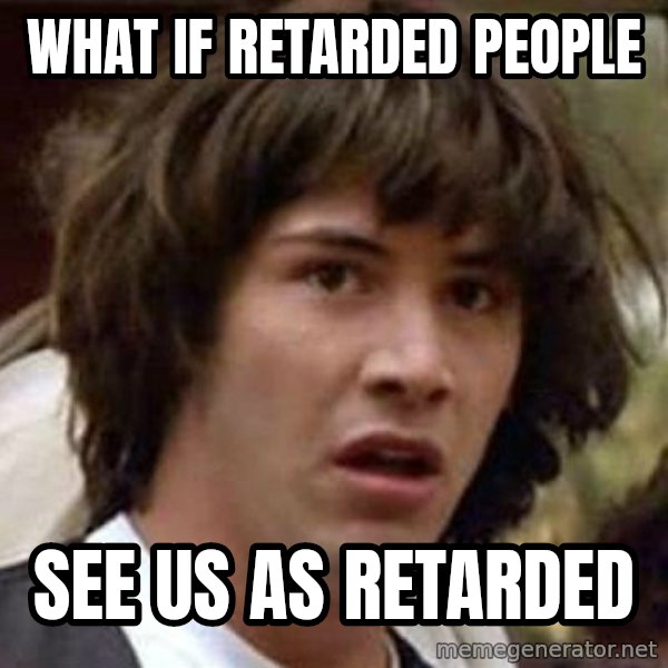 Conspiracy Keanu meme: what if retarded people / see us as retarded
