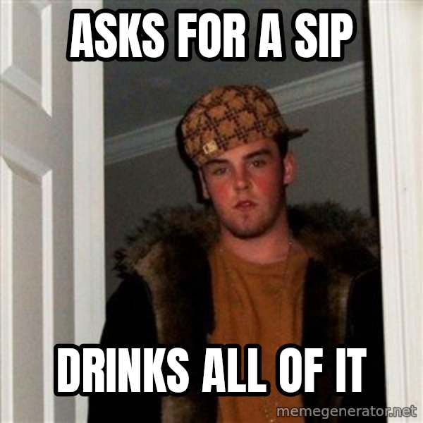 Scumbag Steve meme: asks for a sip / drinks all of it
