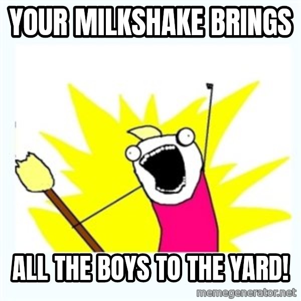 All the things meme: YOUR MILKSHAKE BRINGS / ALL THE BOYS TO THE YARD!