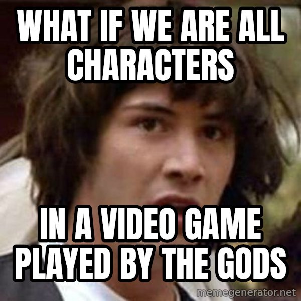 Conspiracy Keanu meme: WHAT IF WE ARE ALL CHARACTERS / IN A VIDEO GAME PLAYED BY THE GODS