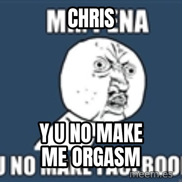YU NO mr meme: Chris / Y u no maKe me Orgasm