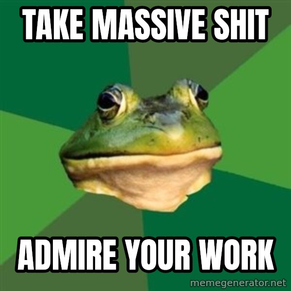 Foul Bachelor Frog meme: TAKE MASSIVE SHIT / ADMIRE YOUR WORK