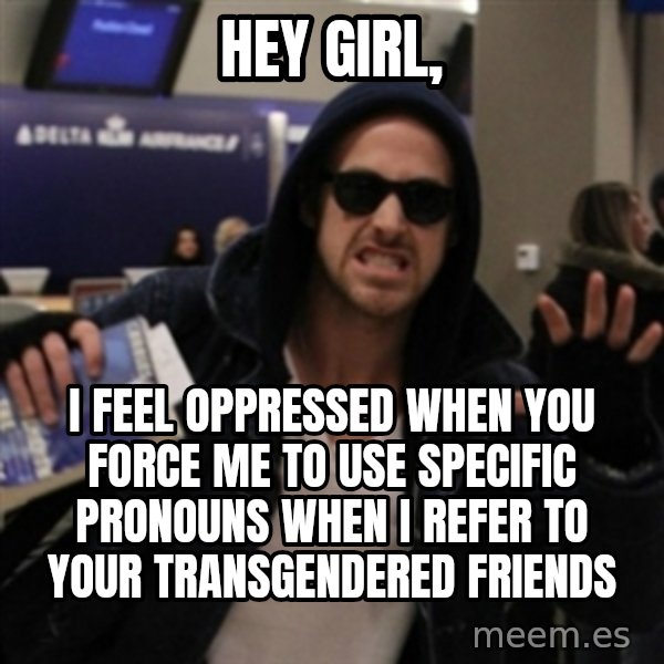Manarchist Ryan Gosling meme: hey girl, / i feel oppressed when you force me to use specific pronouns when I refer to your transgendered friends