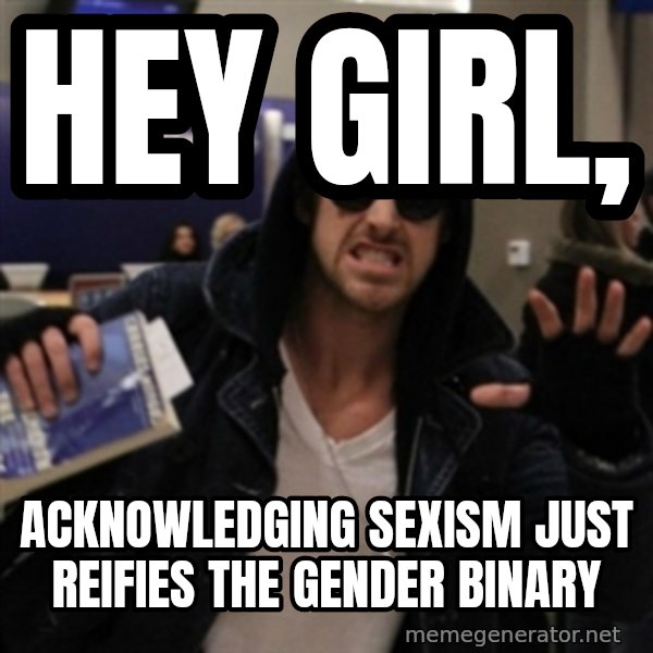 Manarchist Ryan Gosling meme: hey girl, / acknowledging sexism just reifies the gender binary
