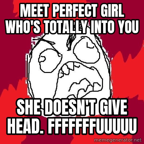 Rage FU meme: meet perfect girl who's totally into you / she doesn't give head. fffffffuuuuu