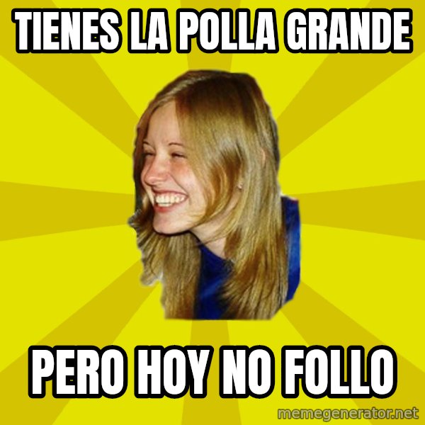 Trologirl meme: tienes la polla grande / pero hoy no follo