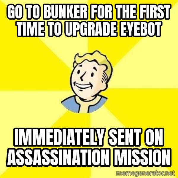 Fallout 3 meme: GO TO BUNKER FOR THE FIRST TIME TO UPGRADE EYEBOT / IMMEDIATELY SENT ON ASSASSINATION MISSION