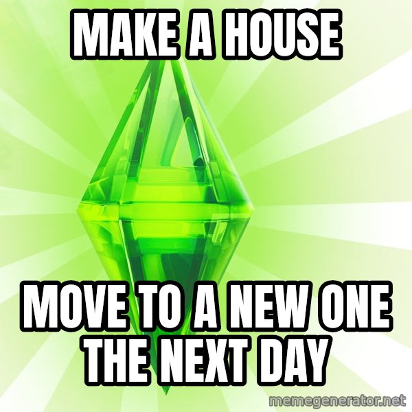 Sims meme: Make a house / Move to a new one the next day