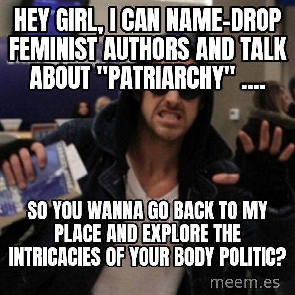 Manarchist Ryan Gosling meme: hey girl, i can name-drop feminist authors and talk about "patriarchy" .... / So you wanna go back to my place and explore the intricacies of your body politic?