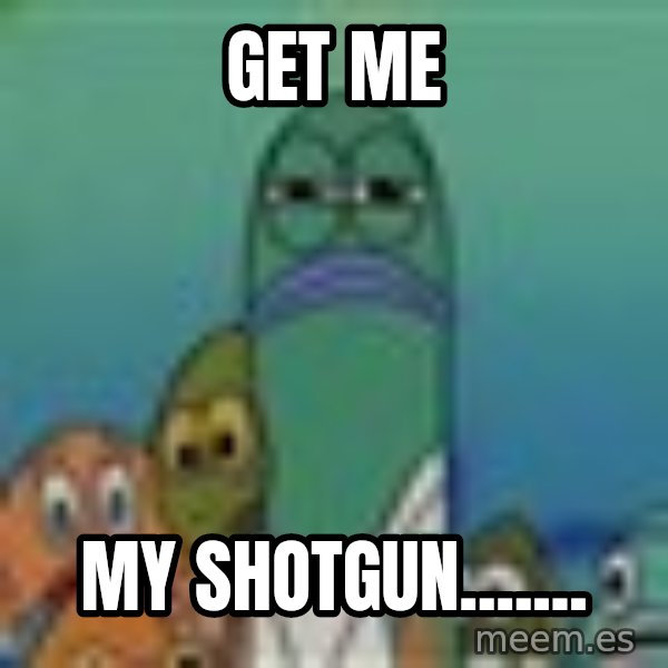 suspicious spongebob lifegaurd meme: get me / my shotgun.......