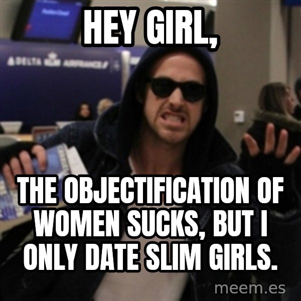 Manarchist Ryan Gosling meme: HEY GIRL, / the objectification of women sucks, but i only date slim girls.