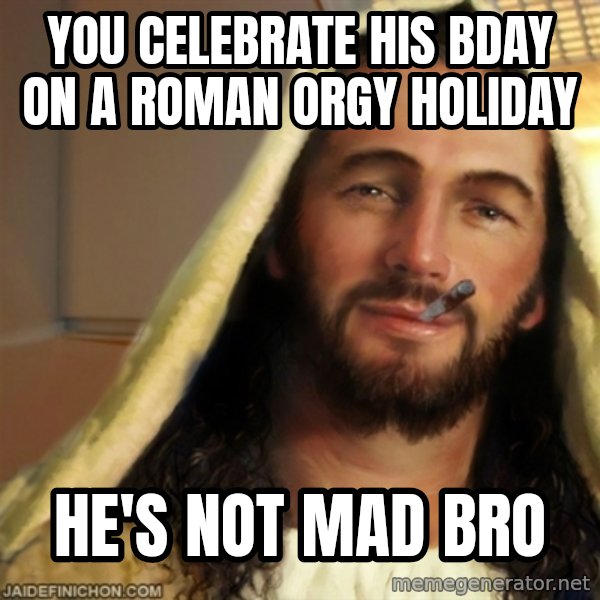Good Guy Jesus meme: You celebrate his bday on a roman orgy holiday / he's not mad bro
