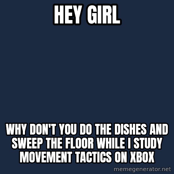 Manarchistryangosling meme: hey girl / why don't you do the dishes and sweep the floor while i study movement tactics on xbox