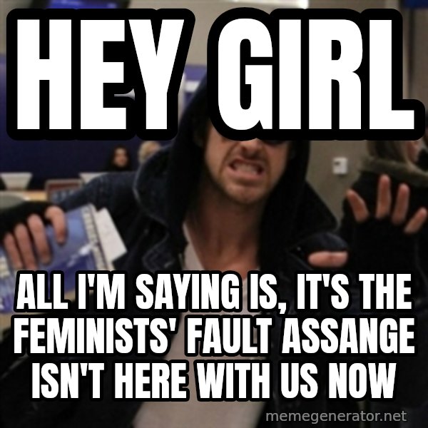 Manarchist Ryan Gosling meme: hey girl / all i'm saying is, it's the feminists' fault assange isn't here with us now