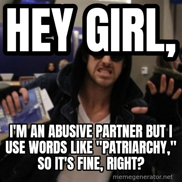 Manarchist Ryan Gosling meme: Hey Girl, / I'm an abusive partner but i use words like "patriarchy," so it's fine, right?