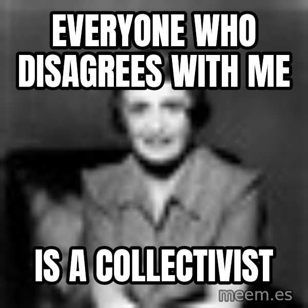 Ayn Rand meme: Everyone who disagrees with me / Is a collectivist