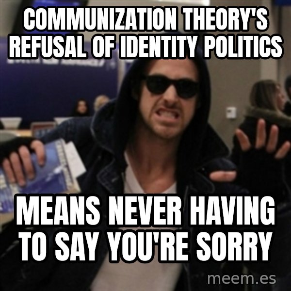 Manarchist Ryan Gosling meme: communization theory's refusal of identity politics / means never having to say you're sorry
