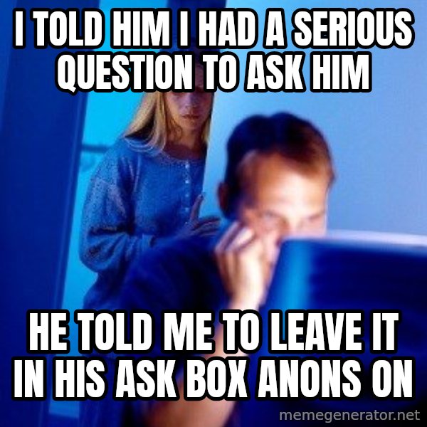 Internet Husband meme: I told him i had a serious question to ask him / he told me to leave it in his ask box anons on