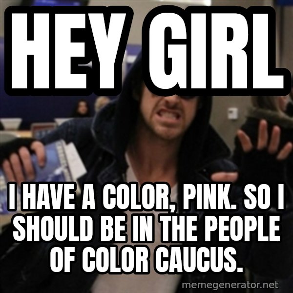 Manarchist Ryan Gosling meme: HEY GIRL / I have a color, pink. so i should be in the people of color caucus.