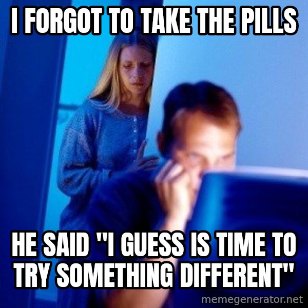 Internet Husband meme: I FORGOT TO TAKE THE PILLS / HE SAID "I GUESS IS TIME TO TRY SOMETHING DIFFERENT"