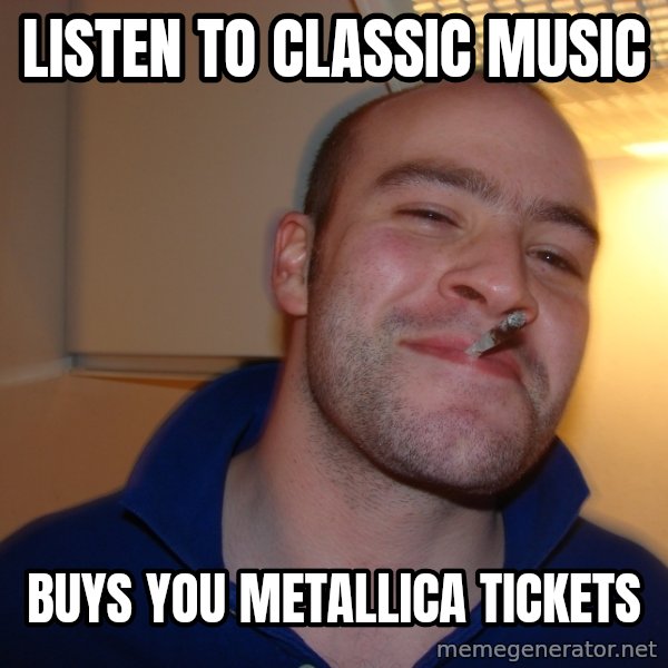 Good Guy Greg meme: listen to classic music / buys you metallica tickets