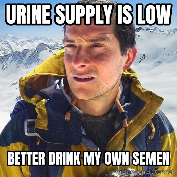 Bear Grylls Loneliness meme: urine supply is low / better drink my own semen