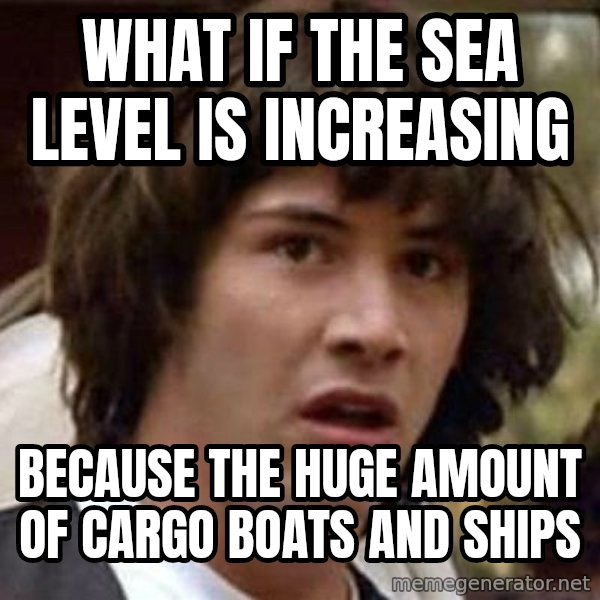 Conspiracy Keanu meme: what if the sea level is increasing / because the huge amount of cargo boats and ships