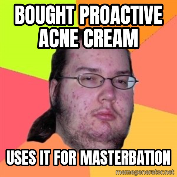 Butthurt Dweller meme: Bought proactive Acne cream / Uses it for masterbation