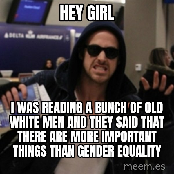 Manarchist Ryan Gosling meme: hey girl / i was reading a bunch of old white men and they said that there are more important things than gender equality