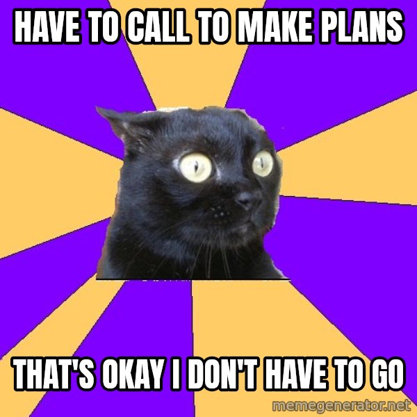 Anxiety Cat meme: HAVE TO CALL TO MAKE PLANS / THAT'S OKAY I DON'T HAVE TO GO