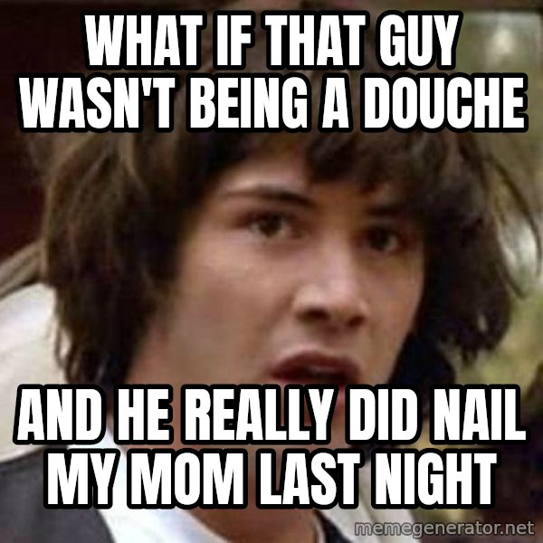 Conspiracy Keanu meme: What if that guy wasn't being a douche / And he really did nail my mom last night
