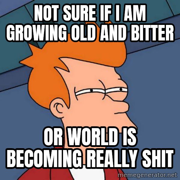 Futurama Fry meme: Not sure if i am growing old and bitter / Or world is becoming really shit