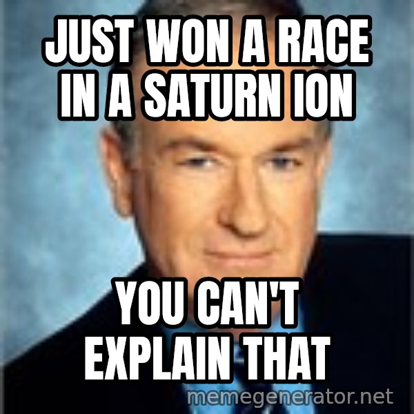 Bill O Reilly meme: Just won a race in a saturn ion / You can't explain that